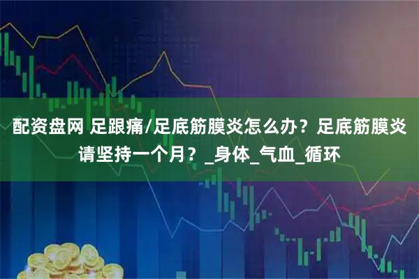 配资盘网 足跟痛/足底筋膜炎怎么办？足底筋膜炎请坚持一个月？_身体_气血_循环