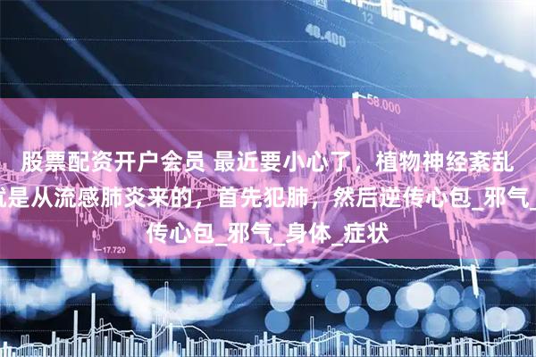 股票配资开户会员 最近要小心了，植物神经紊乱，有一种就是从流感肺炎来的，首先犯肺，然后逆传心包_邪气_身体_症状