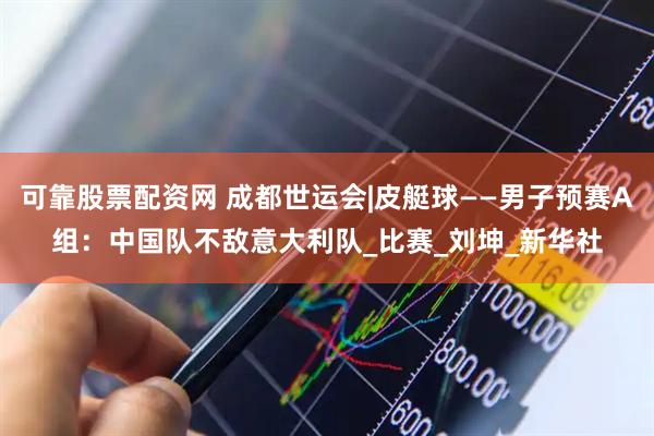 可靠股票配资网 成都世运会|皮艇球——男子预赛A组：中国队不敌意大利队_比赛_刘坤_新华社