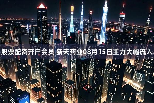 股票配资开户会员 新天药业08月15日主力大幅流入