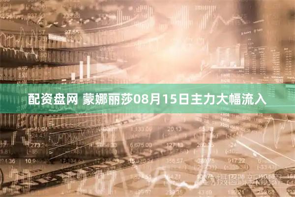配资盘网 蒙娜丽莎08月15日主力大幅流入